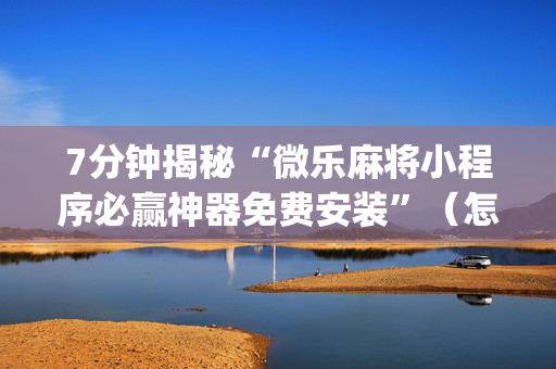 7分钟揭秘“微乐麻将小程序必赢神器免费安装”（怎么提高胜率)