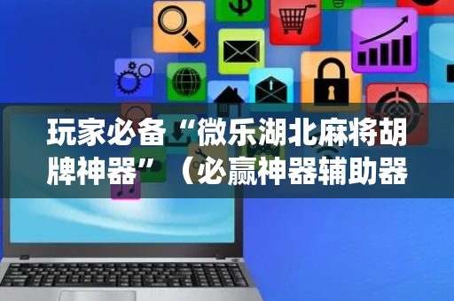玩家必备“微乐湖北麻将胡牌神器”（必赢神器辅助器)