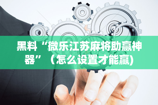 黑料“微乐江苏麻将助赢神器”（怎么设置才能赢)