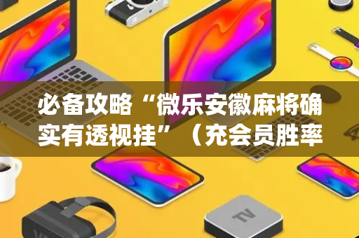 必备攻略“微乐安徽麻将确实有透视挂”（充会员胜率高)