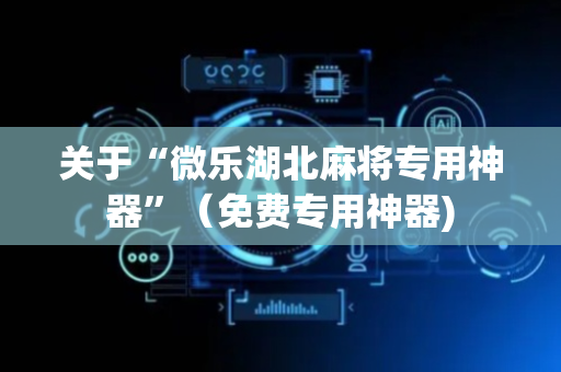 关于“微乐湖北麻将专用神器”（免费专用神器)