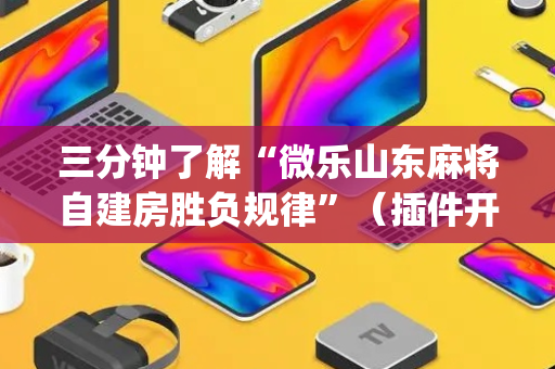 三分钟了解“微乐山东麻将自建房胜负规律”（插件开挂免费AI)