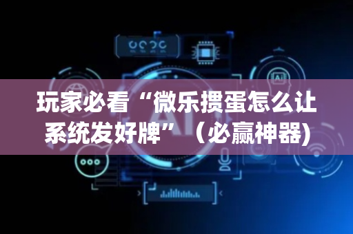 玩家必看“微乐掼蛋怎么让系统发好牌”（必赢神器)