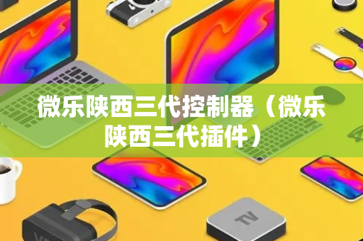 微乐陕西三代控制器（微乐陕西三代插件）
