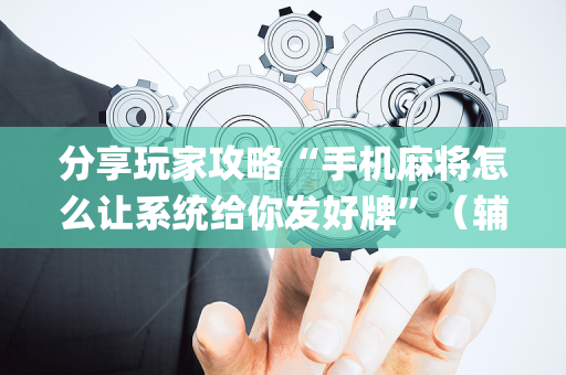 分享玩家攻略“手机麻将怎么让系统给你发好牌”（辅助挂发牌规律)