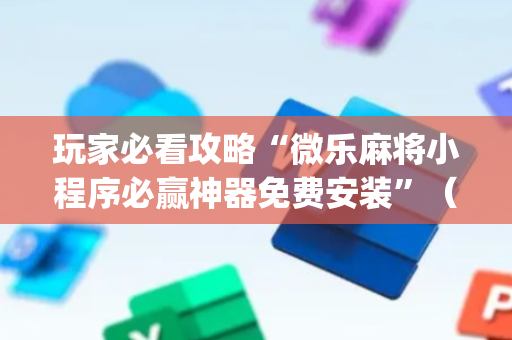 玩家必看攻略“微乐麻将小程序必赢神器免费安装”（开挂辅助插件)