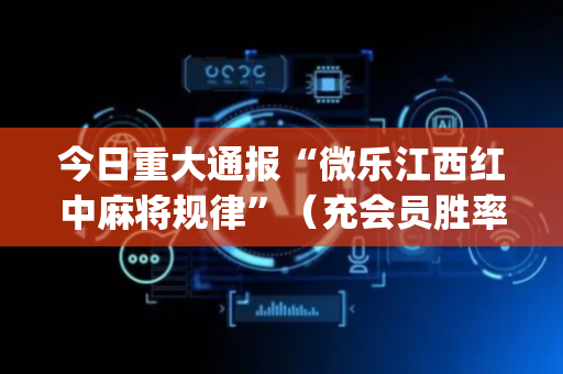 今日重大通报“微乐江西红中麻将规律”（充会员胜率高)