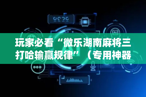 玩家必看“微乐湖南麻将三打哈输赢规律”（专用神器下载)