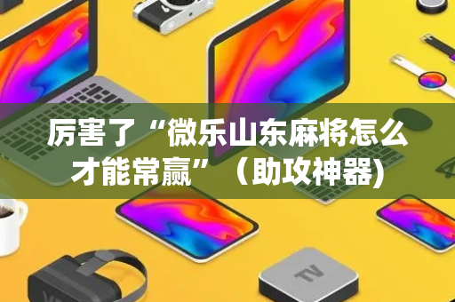 厉害了“微乐山东麻将怎么才能常赢”（助攻神器)