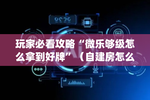 玩家必看攻略“微乐够级怎么拿到好牌”（自建房怎么拿好牌)