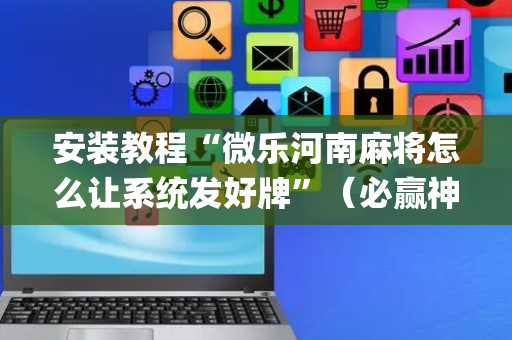 安装教程“微乐河南麻将怎么让系统发好牌”（必赢神器辅助器)