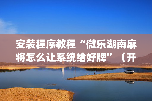 安装程序教程“微乐湖南麻将怎么让系统给好牌”（开挂辅助器脚本)