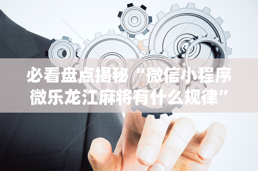 必看盘点揭秘“微信小程序微乐龙江麻将有什么规律”（开挂辅助插件)