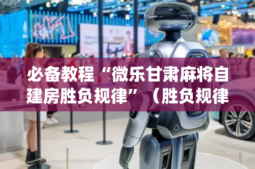 必备教程“微乐甘肃麻将自建房胜负规律”（胜负规律拿好牌)