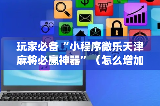 玩家必备“小程序微乐天津麻将必赢神器”（怎么增加胜率)