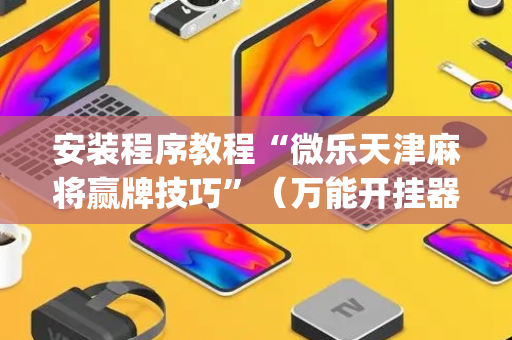 安装程序教程“微乐天津麻将赢牌技巧”（万能开挂器)