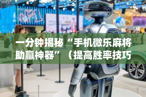 一分钟揭秘“手机微乐麻将助赢神器”（提高胜率技巧)