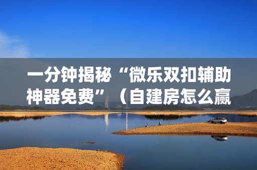 一分钟揭秘“微乐双扣辅助神器免费”（自建房怎么赢)