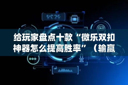 给玩家盘点十款“微乐双扣神器怎么提高胜率”（输赢规律)