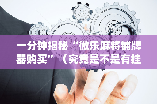 一分钟揭秘“微乐麻将铺牌器购买”（究竟是不是有挂)