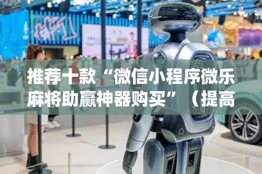 推荐十款“微信小程序微乐麻将助赢神器购买”（提高胜率技巧)