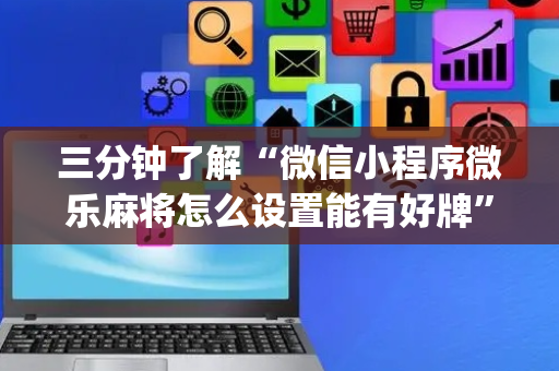 三分钟了解“微信小程序微乐麻将怎么设置能有好牌”（怎么能调好牌)