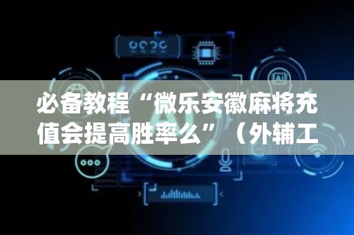 必备教程“微乐安徽麻将充值会提高胜率么”（外辅工具)