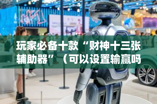 玩家必备十款“财神十三张辅助器”（可以设置输赢吗)