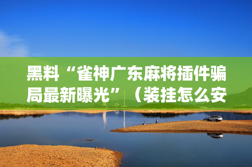 黑料“雀神广东麻将插件骗局最新曝光”（装挂怎么安装)