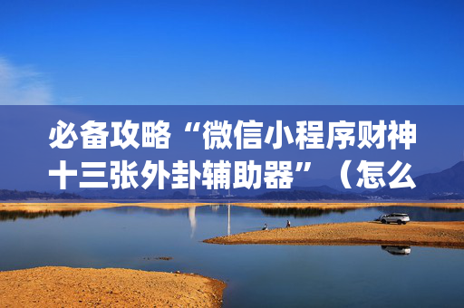 必备攻略“微信小程序财神十三张外卦辅助器”（怎么控制输赢)