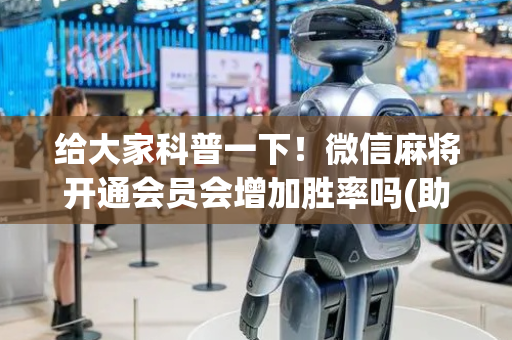 给大家科普一下！微信麻将开通会员会增加胜率吗(助攻神器怎么才会赢)