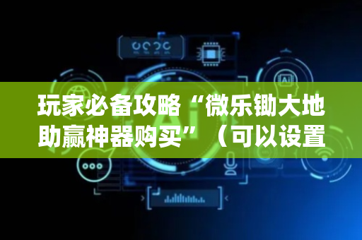 玩家必备攻略“微乐锄大地助赢神器购买”（可以设置输赢吗)