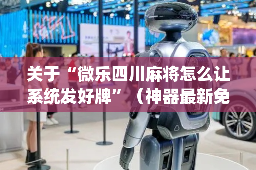 关于“微乐四川麻将怎么让系统发好牌”（神器最新免费)
