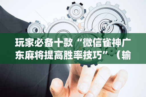 玩家必备十款“微信雀神广东麻将提高胜率技巧”（输赢跟id号有关系吗)