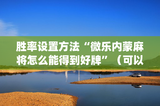胜率设置方法“微乐内蒙麻将怎么能得到好牌”（可以设置输赢吗)