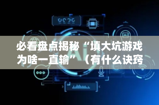必看盘点揭秘“填大坑游戏为啥一直输”（有什么诀窍)