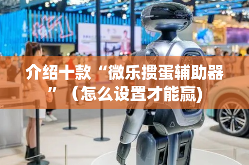 介绍十款“微乐掼蛋辅助器”（怎么设置才能赢)