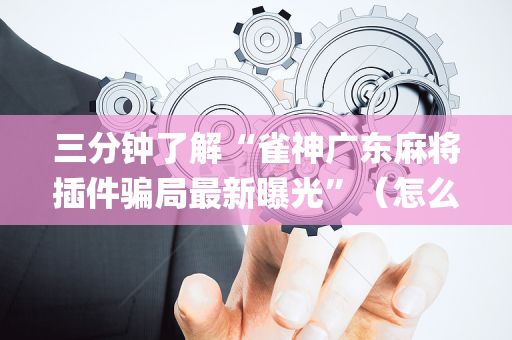 三分钟了解“雀神广东麻将插件骗局最新曝光”（怎么让系统给自己好牌)