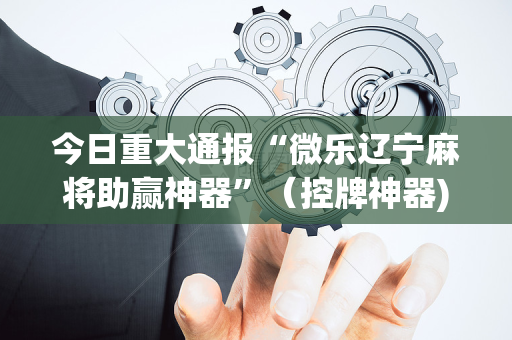 今日重大通报“微乐辽宁麻将助赢神器”（控牌神器)