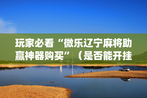 玩家必看“微乐辽宁麻将助赢神器购买”（是否能开挂)