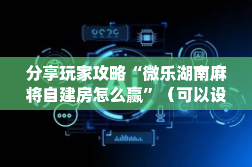 分享玩家攻略“微乐湖南麻将自建房怎么赢”（可以设置输赢吗)