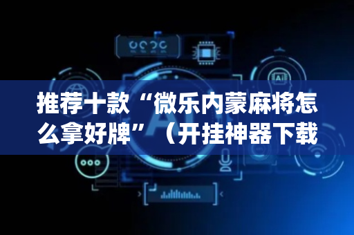 推荐十款“微乐内蒙麻将怎么拿好牌”（开挂神器下载)