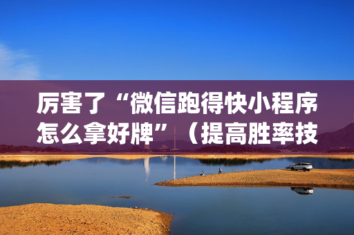 厉害了“微信跑得快小程序怎么拿好牌”（提高胜率技巧)