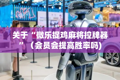 关于“微乐捉鸡麻将控牌器”（会员会提高胜率吗)