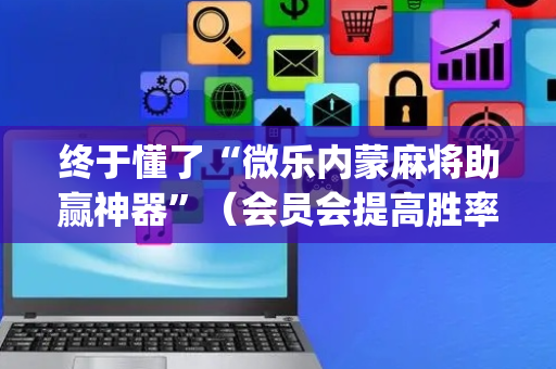 终于懂了“微乐内蒙麻将助赢神器”（会员会提高胜率吗)