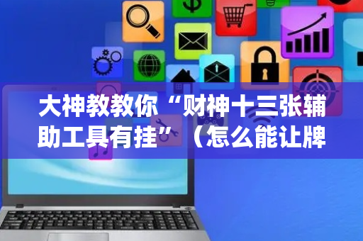 大神教教你“财神十三张辅助工具有挂”（怎么能让牌好一点)