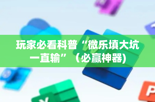 玩家必看科普“微乐填大坑一直输”（必赢神器)