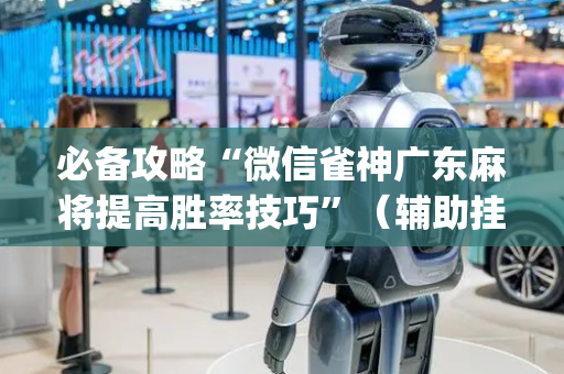 必备攻略“微信雀神广东麻将提高胜率技巧”（辅助挂发牌规律)