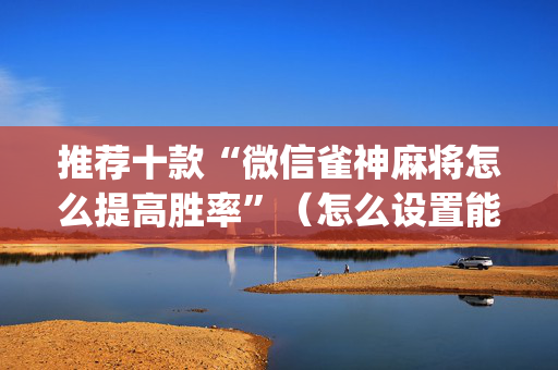 推荐十款“微信雀神麻将怎么提高胜率”（怎么设置能有好牌)