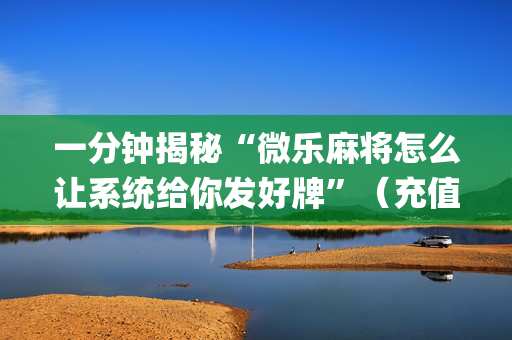 一分钟揭秘“微乐麻将怎么让系统给你发好牌”（充值会提高胜率么)